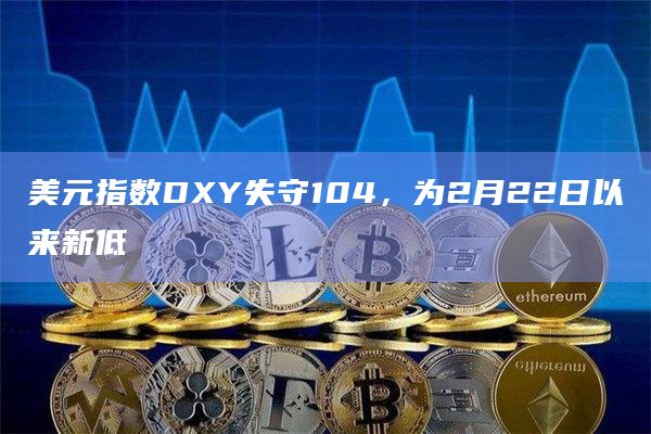 美元指数DXY失守104，为2月22日以来新低
