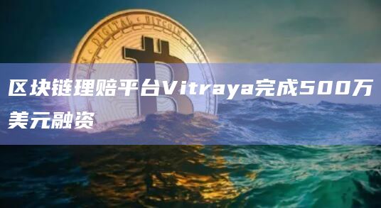 区块链理赔平台Vitraya完成500万美元融资插图 区块链理赔平台Vitraya完成500万美元融资