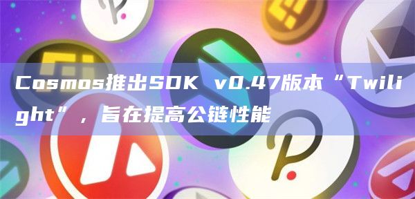 Cosmos推出SDK v0.47版本“Twilight”，旨在提高公链性能
