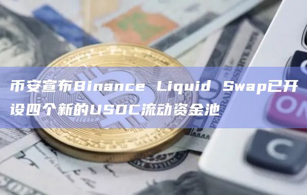 币安宣布Binance Liquid Swap已开设四个新的USDC流动资金池插图 币安宣布Binance Liquid Swap已开设四个新的USDC流动资金池