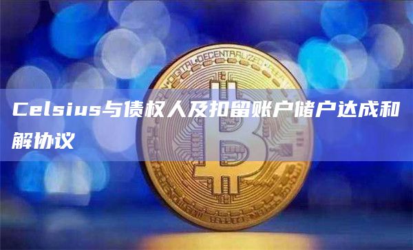 Celsius与债权人及扣留账户储户达成和解协议插图 Celsius与债权人及扣留账户储户达成和解协议