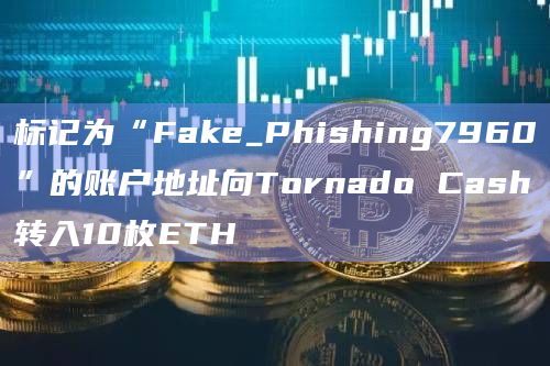 标记为“Fake_Phishing7960”的账户地址向Tornado Cash转入10枚ETH