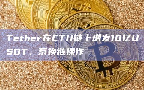 Tether在ETH链上增发10亿USDT,系换链操作插图 Tether在ETH链上增发10亿USDT,系换链操作