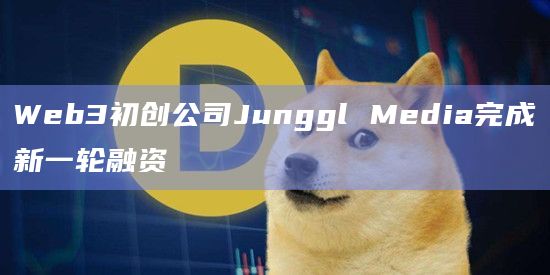 Web3初创公司Junggl Media完成新一轮融资