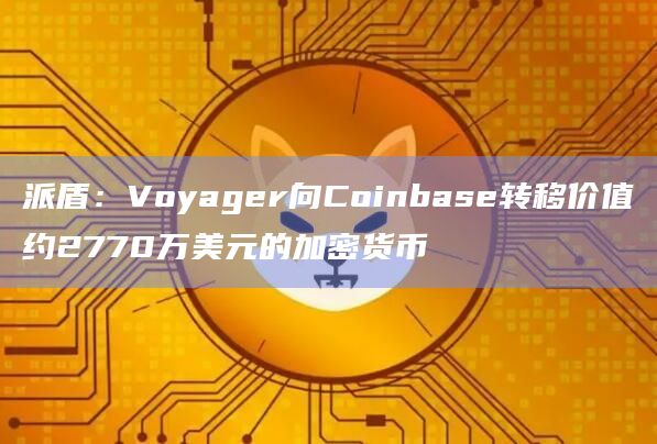 派盾：Voyager向Coinbase转移价值约2770万美元的加密货币
