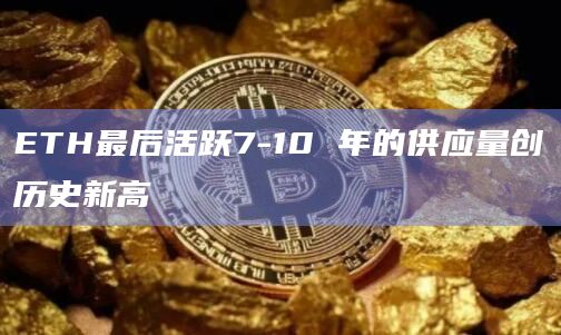 ETH最后活跃7-10 年的供应量创历史新高
