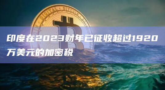 印度在2023财年已征收超过1920万美元的加密税插图 印度在2023财年已征收超过1920万美元的加密税