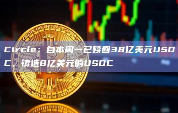 Circle：自本周一已赎回38亿美元USDC，铸造8亿美元的USDC