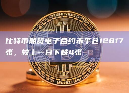 比特币期货电子合约未平仓12817张,较上一日下跌4张插图 比特币期货电子合约未平仓12817张,较上一日下跌4张