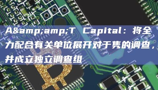 A&T Capital:将全力配合有关单位展开对于隽的调查,并成立独立调查组插图 A&T Capital:将全力配合有关单位展开对于隽的调查,并成立独立调查组