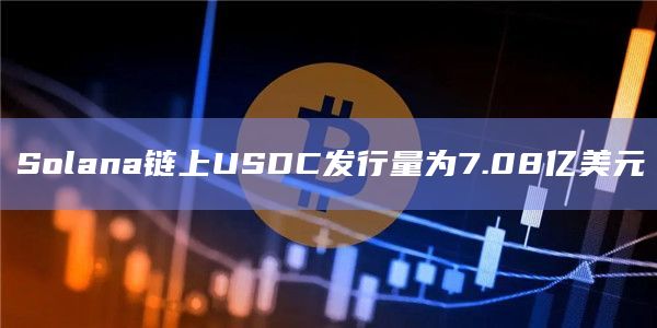 Solana链上USDC发行量为7.08亿美元
