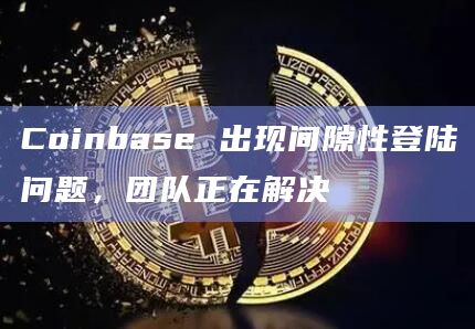 Coinbase 出现间隙性登陆问题，团队正在解决
