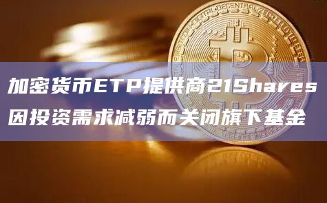 加密货币ETP提供商21Shares因投资需求减弱而关闭旗下基金