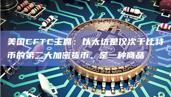 美国CFTC主席:以太坊是仅次于比特币的第二大加密货币,是一种商品插图 美国CFTC主席:以太坊是仅次于比特币的第二大加密货币,是一种商品