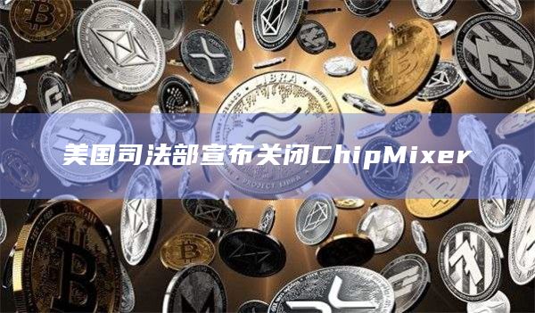 美国司法部宣布关闭ChipMixer插图 美国司法部宣布关闭ChipMixer