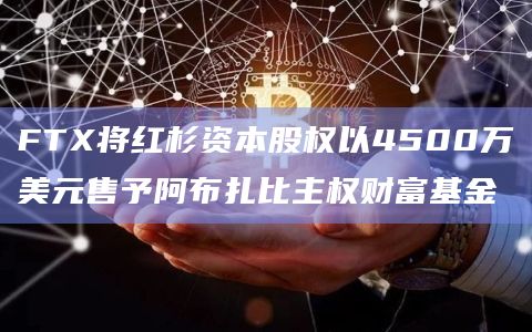 FTX将红杉资本股权以4500万美元售予阿布扎比主权财富基金插图 FTX将红杉资本股权以4500万美元售予阿布扎比主权财富基金