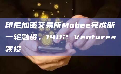 印尼加密交易所Mobee完成新一轮融资，1982 Ventures领投