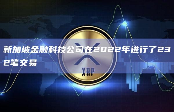 新加坡金融科技公司在2022年进行了232笔交易插图 新加坡金融科技公司在2022年进行了232笔交易