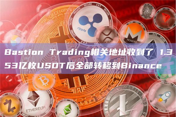 Bastion Trading相关地址收到了 1.353亿枚USDT后全部转移到Binance