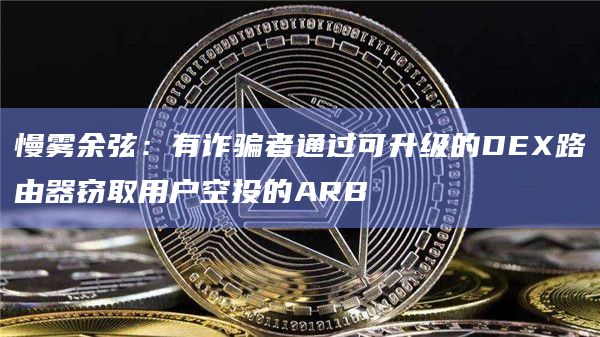 慢雾余弦：有诈骗者通过可升级的DEX路由器窃取用户空投的ARB
