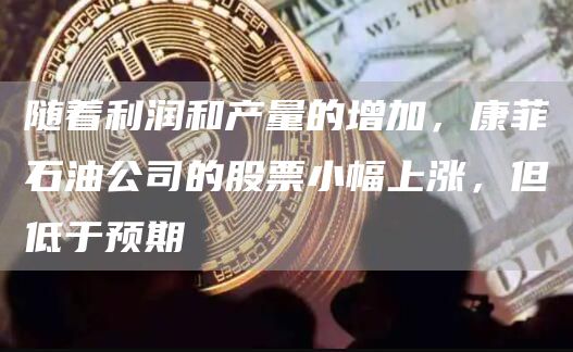 随着利润和产量的增加,康菲石油公司的股票小幅上涨,但低于预期插图 随着利润和产量的增加,康菲石油公司的股票小幅上涨,但低于预期