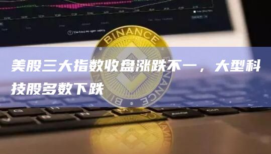 美股三大指数收盘涨跌不一，大型科技股多数下跌