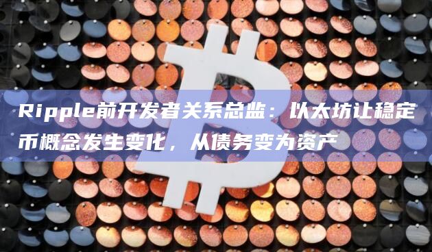 Ripple前开发者关系总监:以太坊让稳定币概念发生变化,从债务变为资产插图 Ripple前开发者关系总监:以太坊让稳定币概念发生变化,从债务变为资产