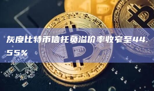 灰度比特币信托负溢价率收窄至44.55%