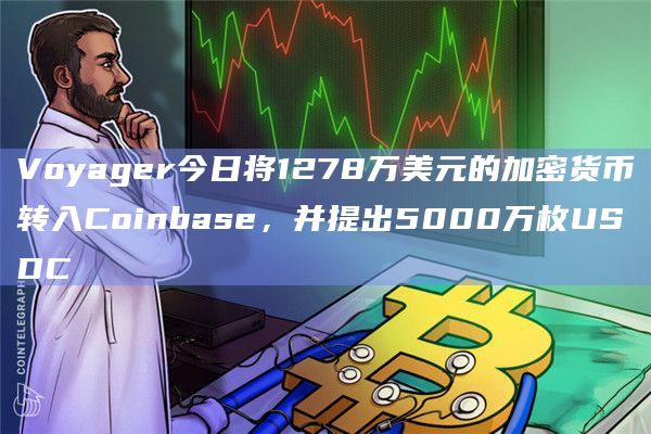 Voyager今日将1278万美元的加密货币转入Coinbase，并提出5000万枚USDC