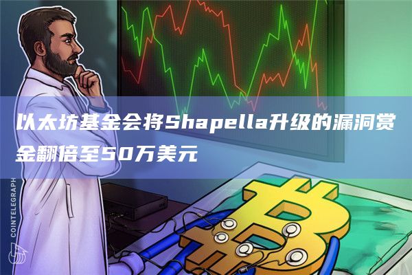 以太坊基金会将Shapella升级的漏洞赏金翻倍至50万美元