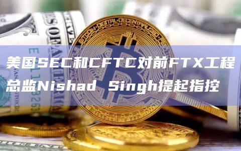 美国SEC和CFTC对前FTX工程总监Nishad Singh提起指控插图 美国SEC和CFTC对前FTX工程总监Nishad Singh提起指控