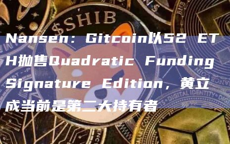 Nansen：Gitcoin以52 ETH抛售Quadratic Funding Signature Edition，黄立成当前是第二大持有者