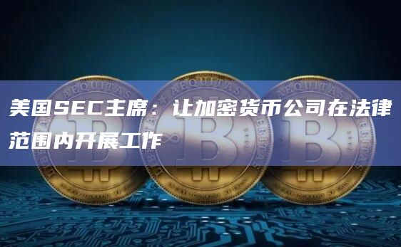 美国SEC主席:让加密货币公司在法律范围内开展工作插图 美国SEC主席:让加密货币公司在法律范围内开展工作