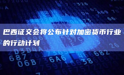 巴西证交会将公布针对加密货币行业的行动计划插图 巴西证交会将公布针对加密货币行业的行动计划