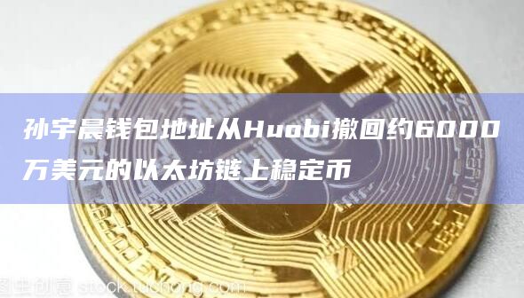 孙宇晨钱包地址从Huobi撤回约6000万美元的以太坊链上稳定币