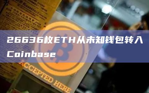 26636枚ETH从未知钱包转入Coinbase