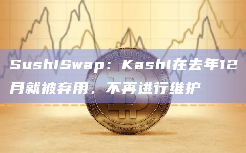 SushiSwap：Kashi在去年12月就被弃用，不再进行维护