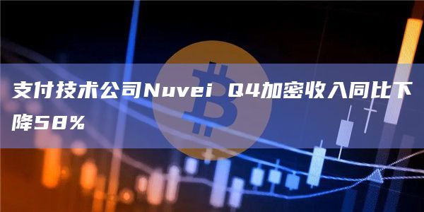 支付技术公司Nuvei Q4加密收入同比下降58%
