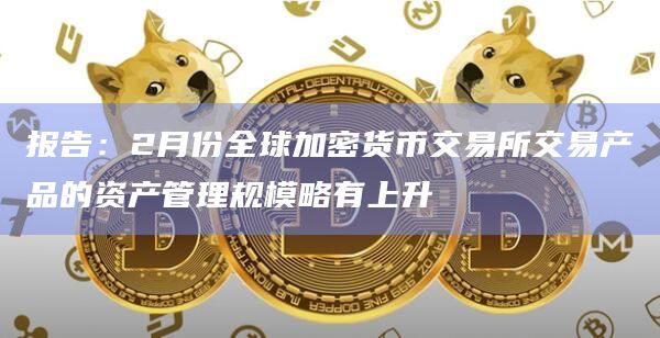 报告:2月份全球加密货币交易所交易产品的资产管理规模略有上升插图 报告:2月份全球加密货币交易所交易产品的资产管理规模略有上升