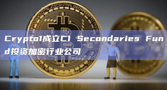 Crypto1成立C1 Secondaries Fund投资加密行业公司插图 Crypto1成立C1 Secondaries Fund投资加密行业公司