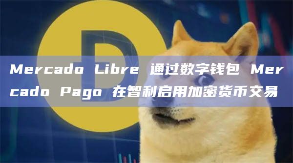 Mercado Libre 通过数字钱包 Mercado Pago 在智利启用加密货币交易插图 Mercado Libre 通过数字钱包 Mercado Pago 在智利启用加密货币交易