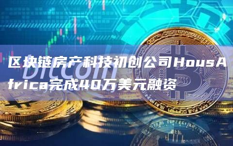 区块链房产科技初创公司HousAfrica完成40万美元融资