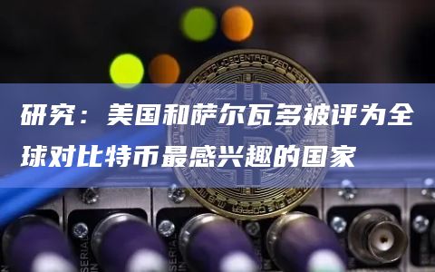 研究:美国和萨尔瓦多被评为全球对比特币最感兴趣的国家插图 研究:美国和萨尔瓦多被评为全球对比特币最感兴趣的国家