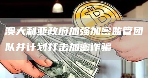 澳大利亚政府加强加密监管团队并计划打击加密诈骗插图 澳大利亚政府加强加密监管团队并计划打击加密诈骗