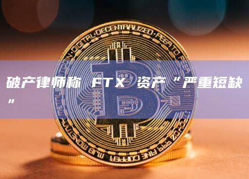 破产律师称 FTX 资产“严重短缺”插图 破产律师称 FTX 资产“严重短缺”