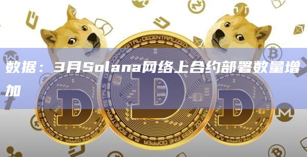 数据:3月Solana网络上合约部署数量增加插图 数据:3月Solana网络上合约部署数量增加