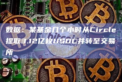 数据：某基金几个小时从Circle提取3.12亿枚USDC并转至交易所