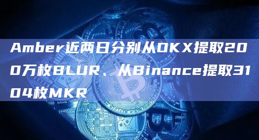 Amber近两日分别从OKX提取200万枚BLUR、从Binance提取3104枚MKR
