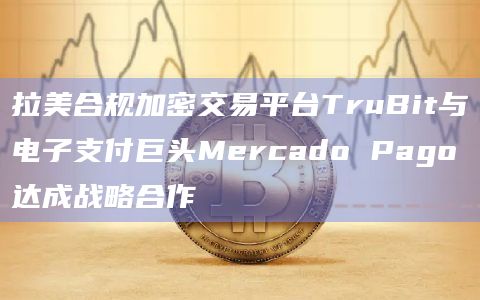 拉美合规加密交易平台TruBit与电子支付巨头Mercado Pago达成战略合作插图 拉美合规加密交易平台TruBit与电子支付巨头Mercado Pago达成战略合作