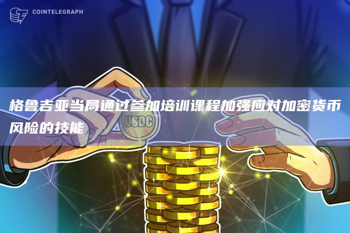 格鲁吉亚当局通过参加培训课程加强应对加密货币风险的技能插图 格鲁吉亚当局通过参加培训课程加强应对加密货币风险的技能